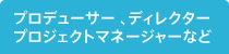 プロデューサー、ディレクター、プロジェクトマネージャーなど